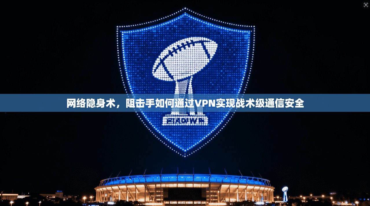 网络隐身术，阻击手如何通过VPN实现战术级通信安全