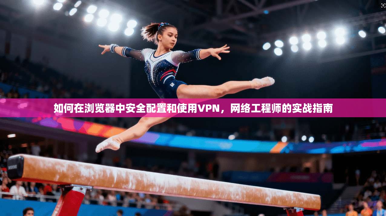 如何在浏览器中安全配置和使用VPN，网络工程师的实战指南