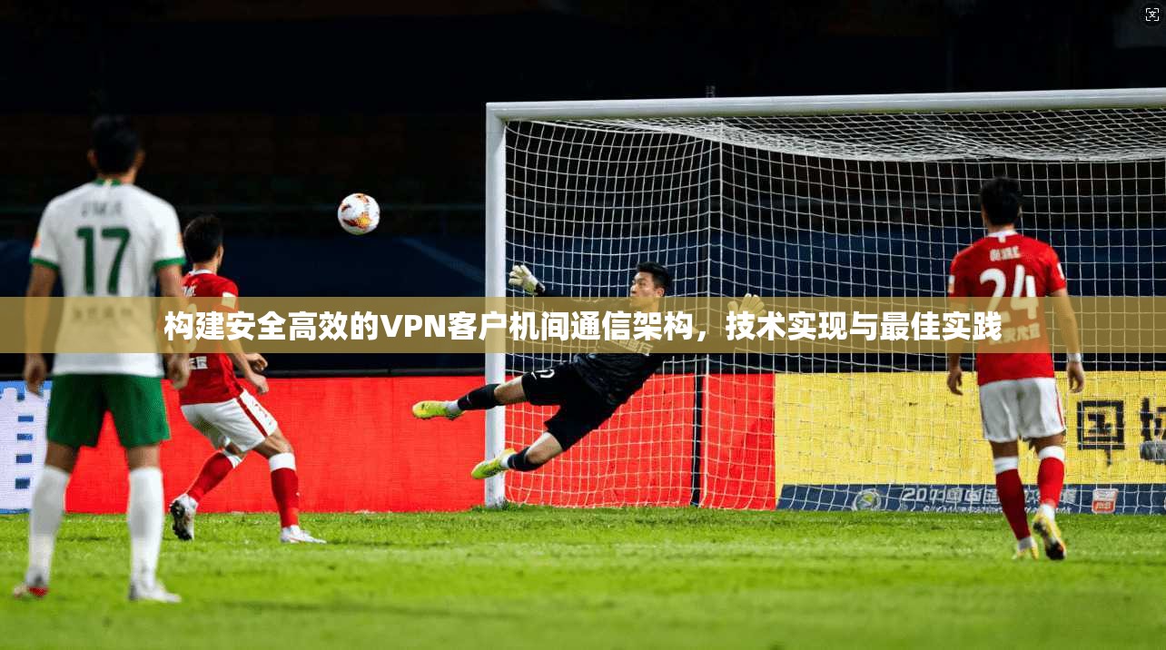 构建安全高效的VPN客户机间通信架构，技术实现与最佳实践
