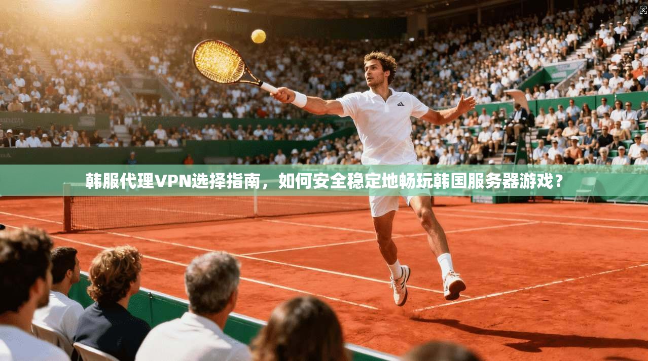 韩服代理VPN选择指南，如何安全稳定地畅玩韩国服务器游戏？
