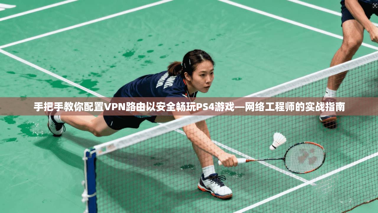 手把手教你配置VPN路由以安全畅玩PS4游戏—网络工程师的实战指南