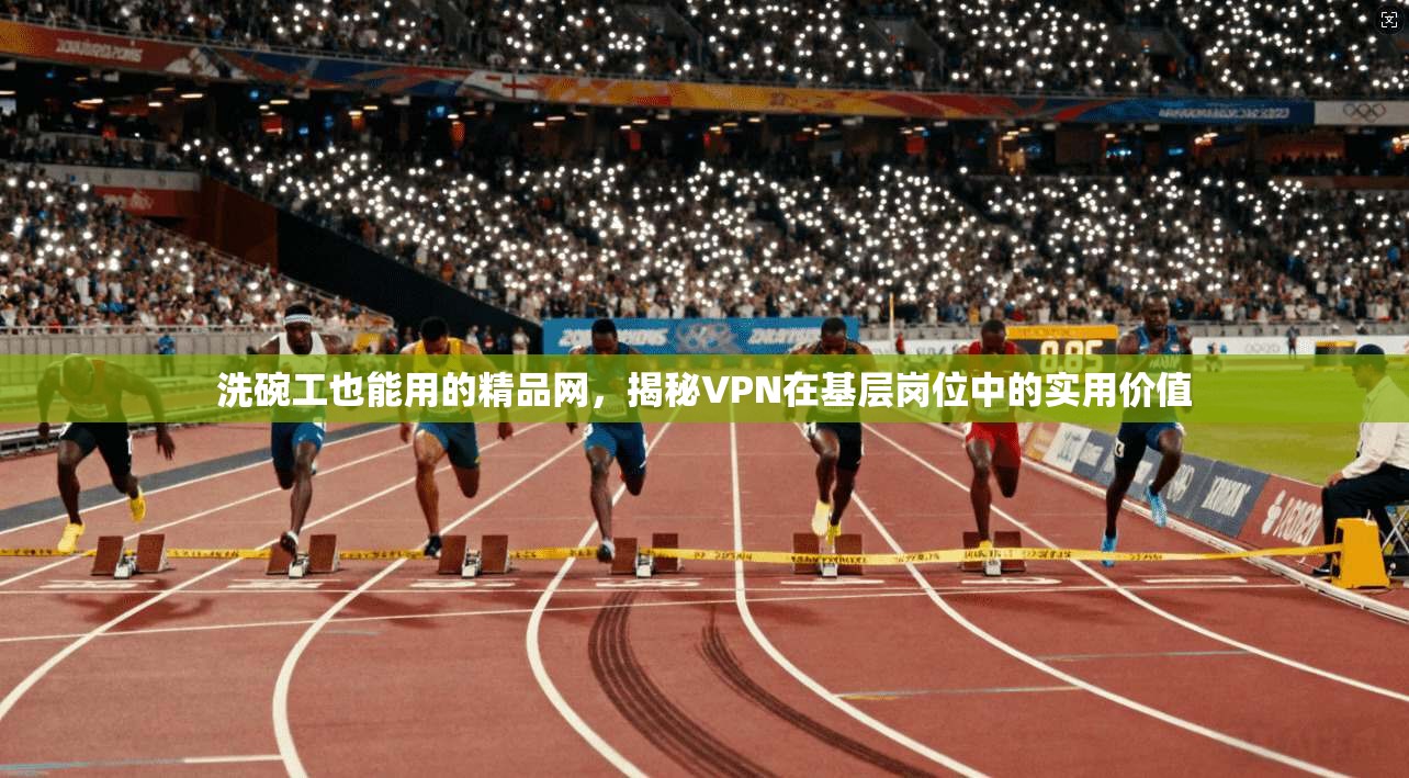 洗碗工也能用的精品网，揭秘VPN在基层岗位中的实用价值