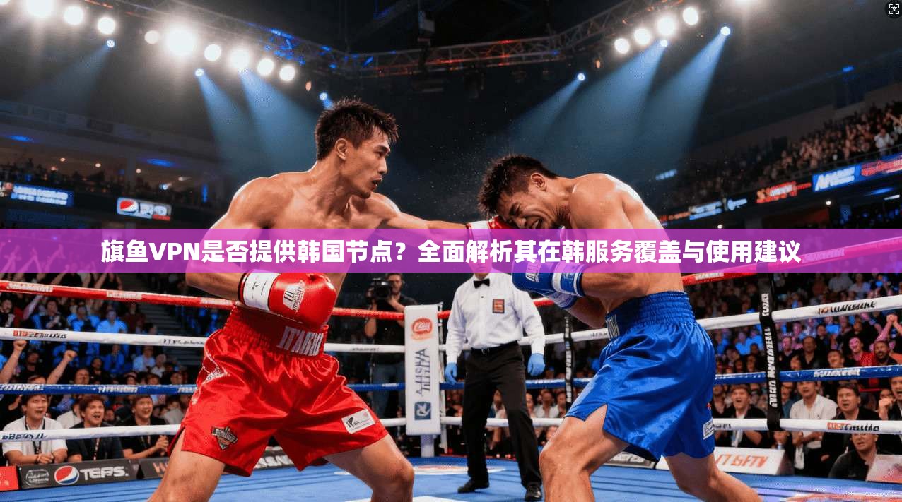 旗鱼VPN是否提供韩国节点？全面解析其在韩服务覆盖与使用建议