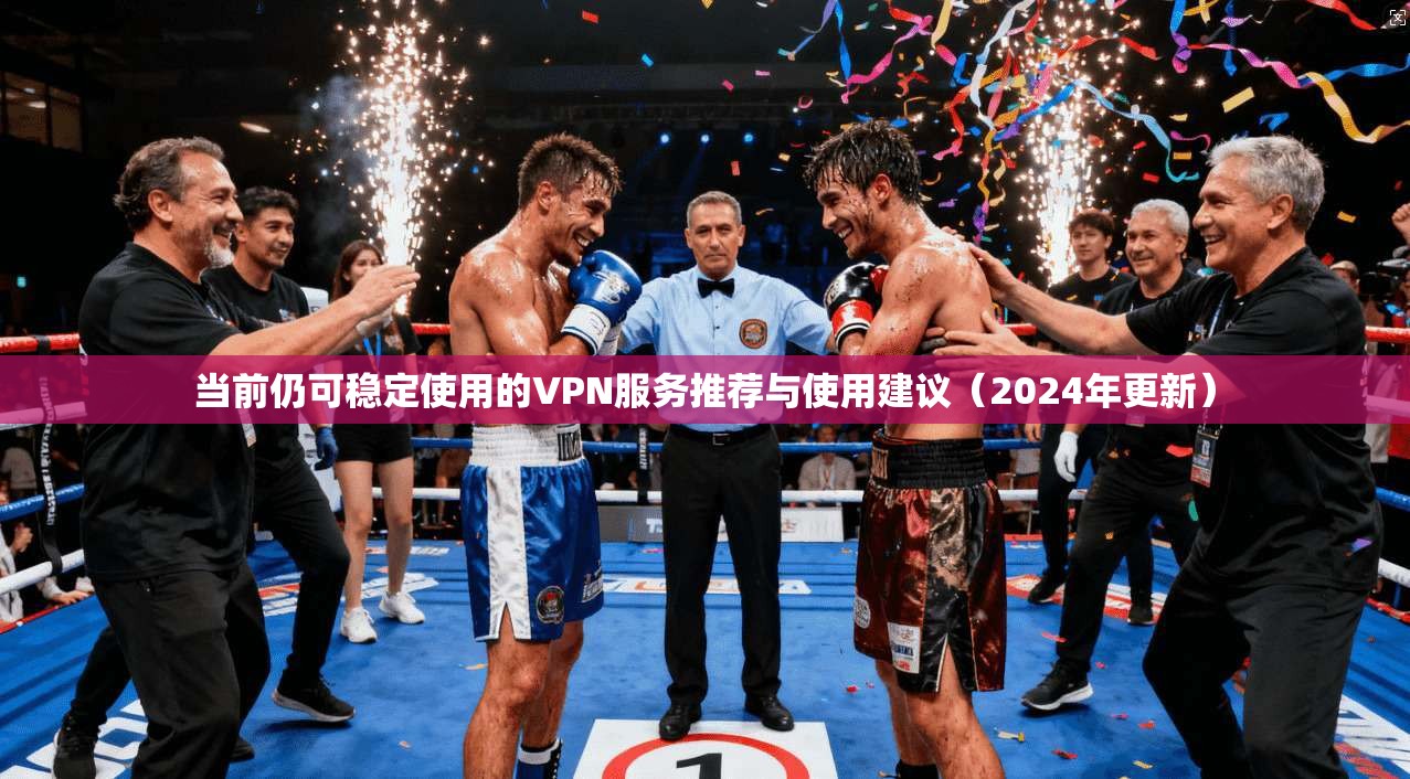 当前仍可稳定使用的VPN服务推荐与使用建议（2024年更新）