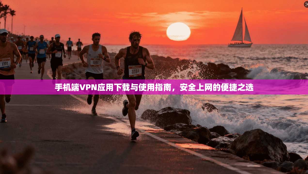手机端VPN应用下载与使用指南，安全上网的便捷之选