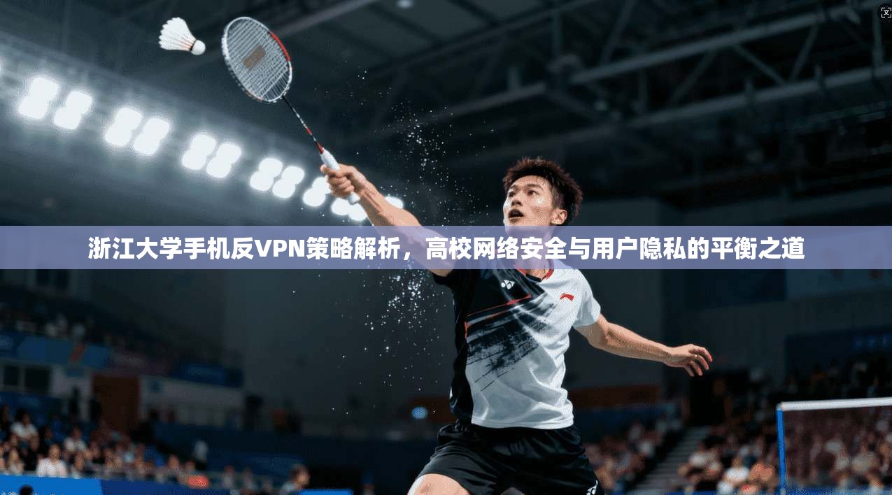 浙江大学手机反VPN策略解析，高校网络安全与用户隐私的平衡之道