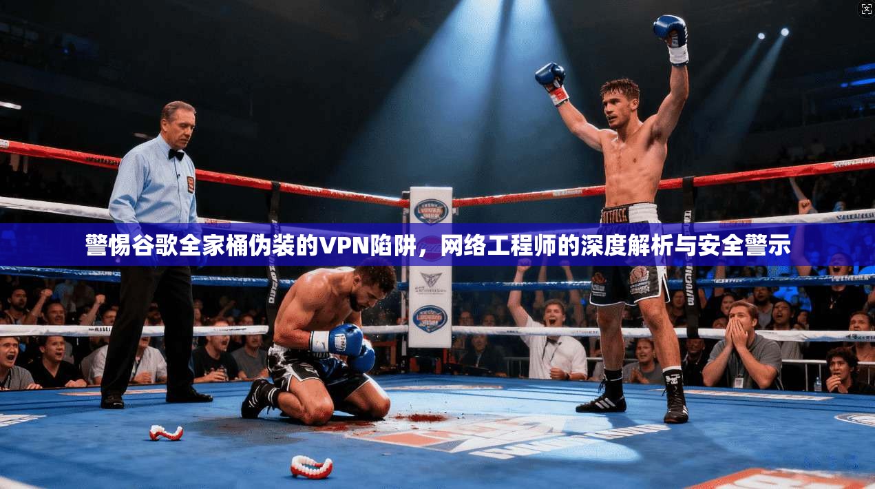 警惕谷歌全家桶伪装的VPN陷阱，网络工程师的深度解析与安全警示
