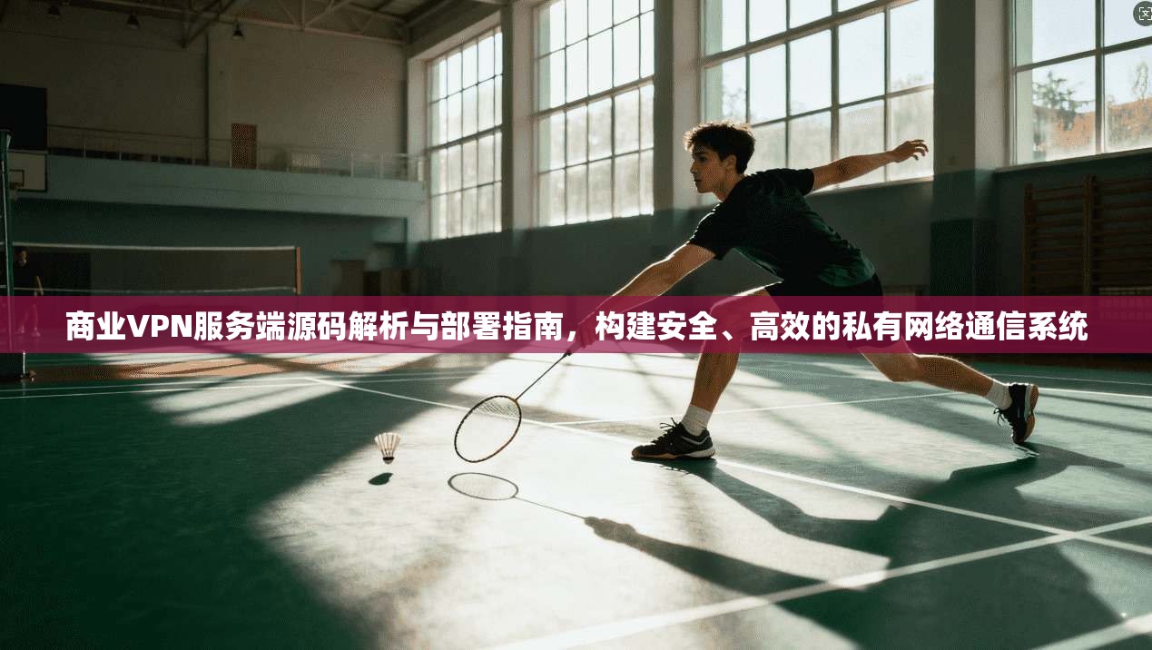 商业VPN服务端源码解析与部署指南，构建安全、高效的私有网络通信系统