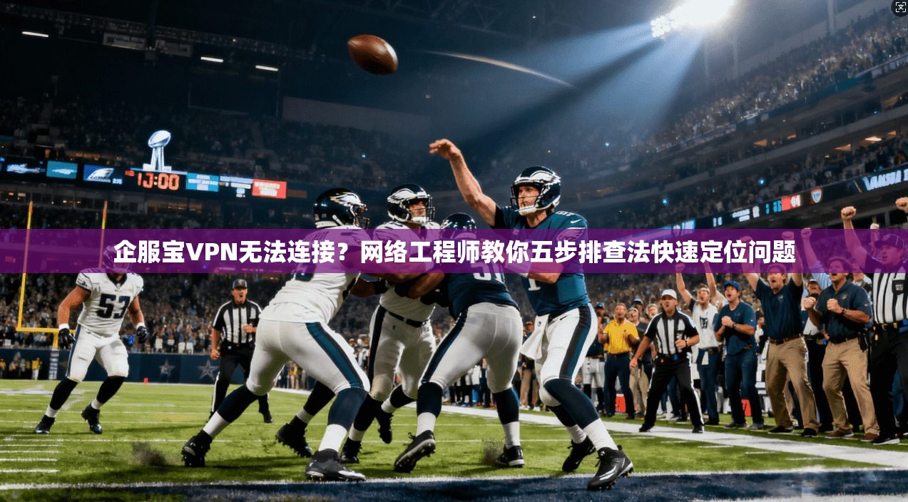 企服宝VPN无法连接？网络工程师教你五步排查法快速定位问题