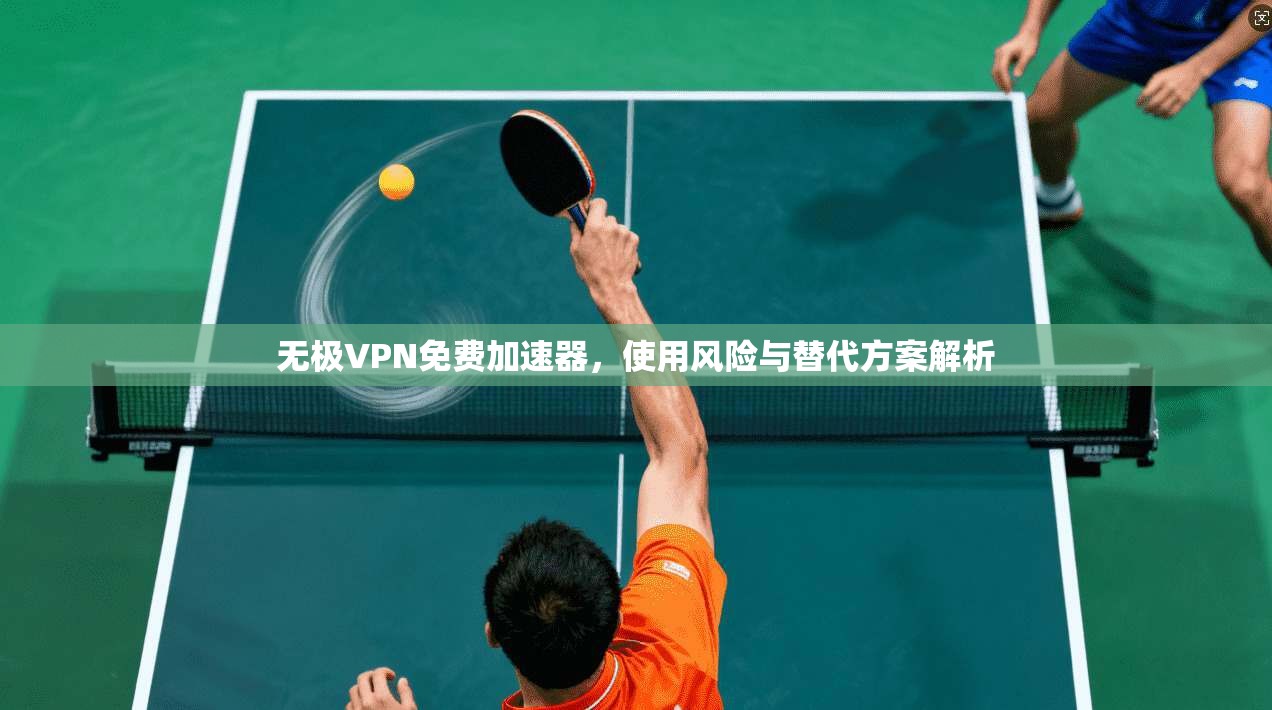 无极VPN免费加速器，使用风险与替代方案解析