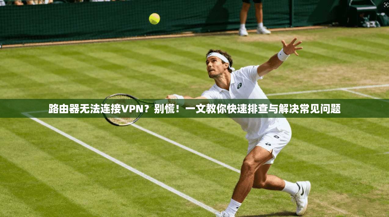 路由器无法连接VPN？别慌！一文教你快速排查与解决常见问题