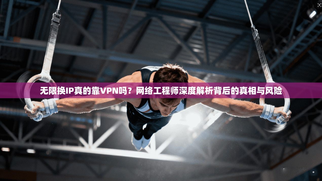 无限换IP真的靠VPN吗？网络工程师深度解析背后的真相与风险