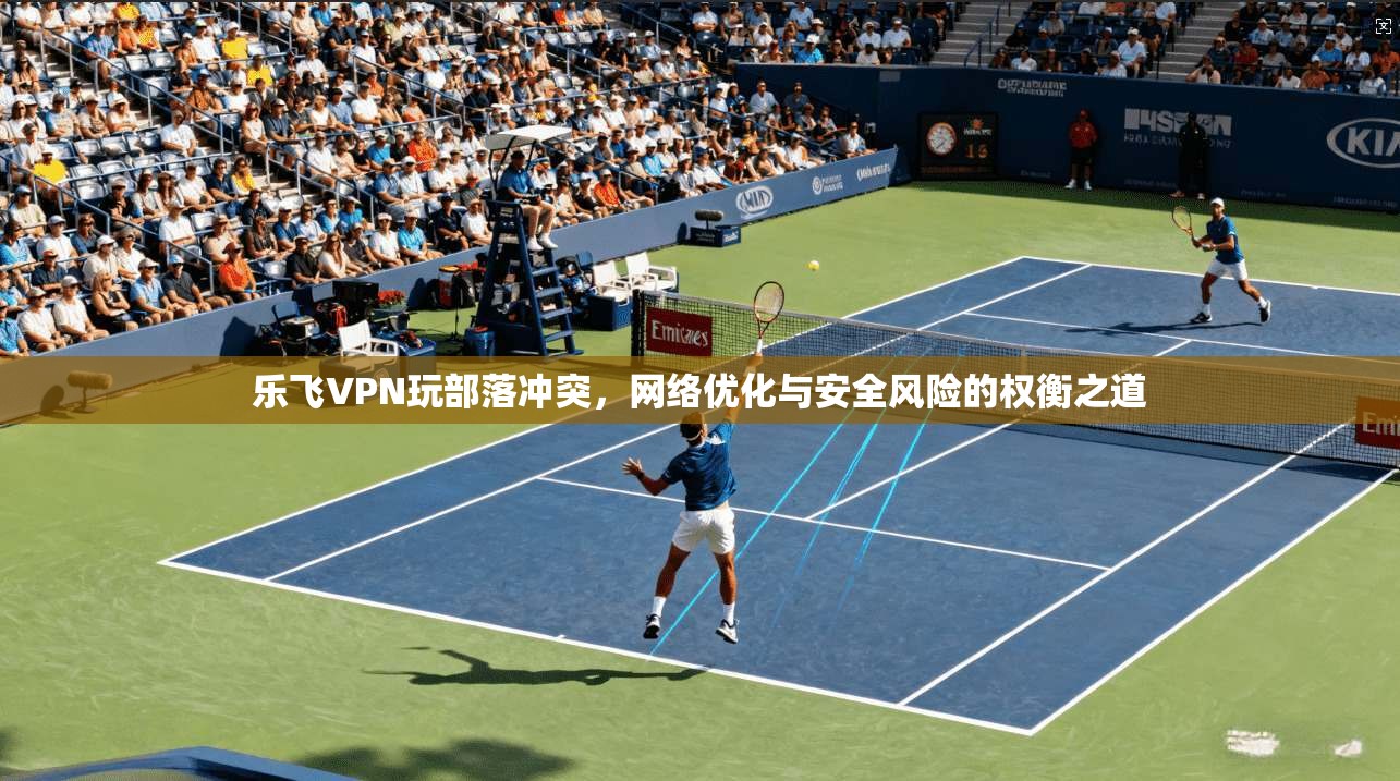 乐飞VPN玩部落冲突，网络优化与安全风险的权衡之道