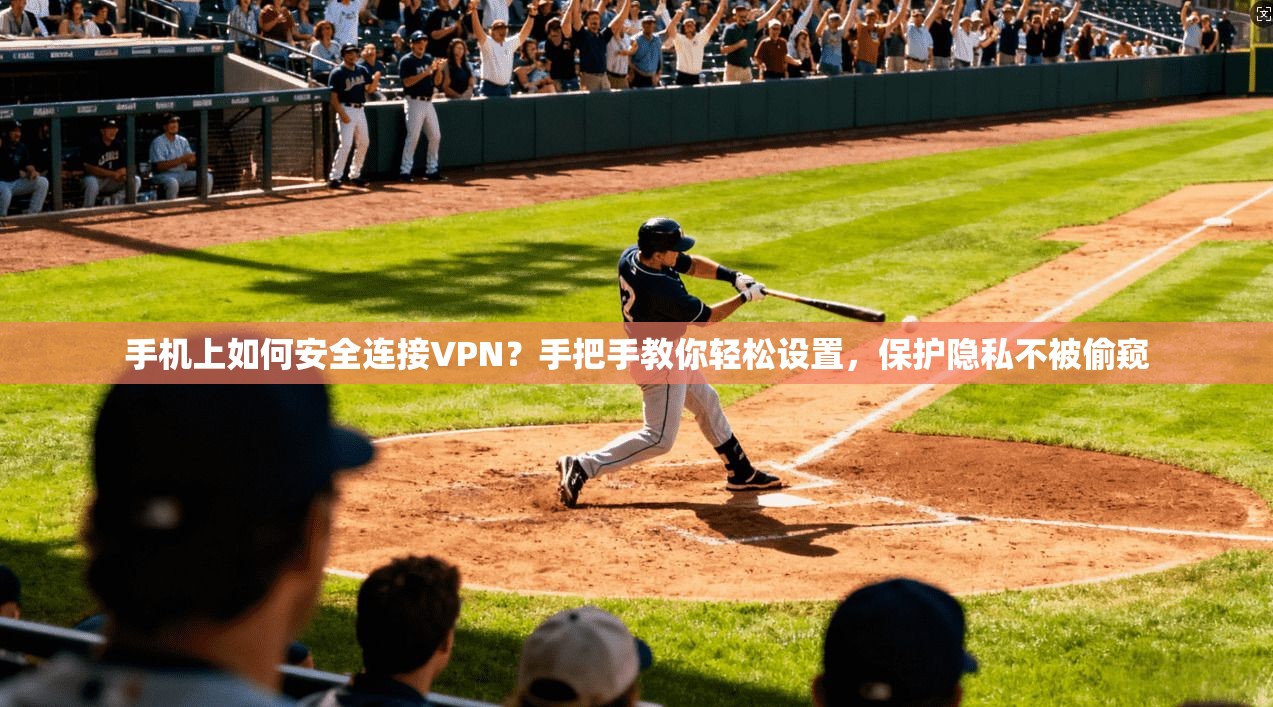 手机上如何安全连接VPN？手把手教你轻松设置，保护隐私不被偷窥