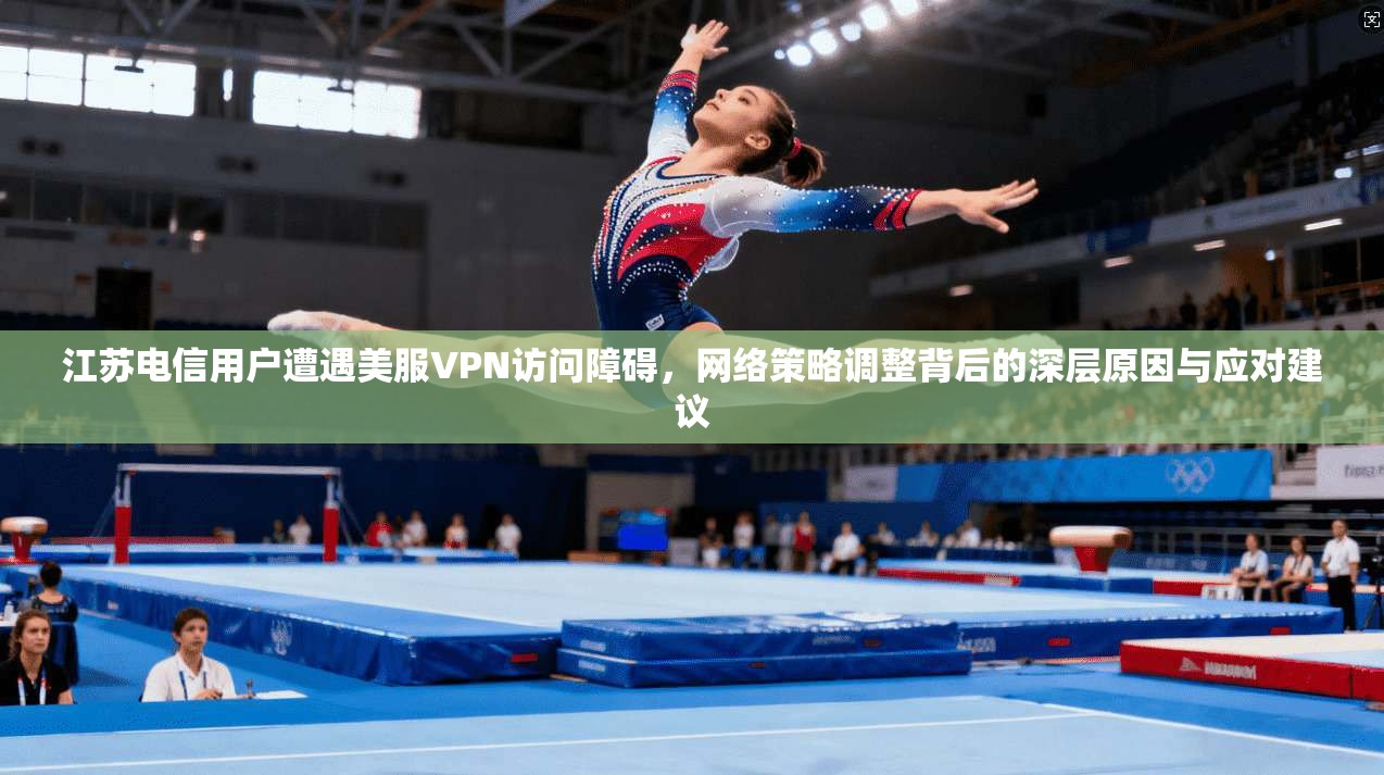 江苏电信用户遭遇美服VPN访问障碍，网络策略调整背后的深层原因与应对建议