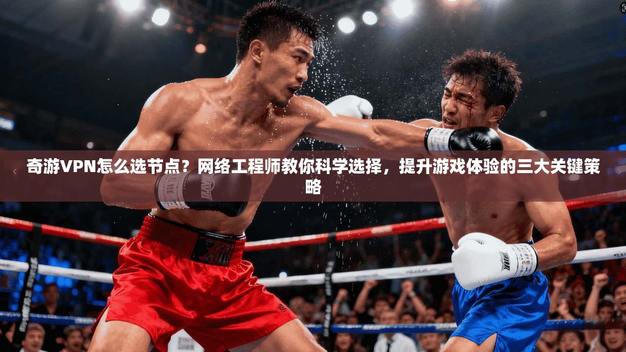 奇游VPN怎么选节点？网络工程师教你科学选择，提升游戏体验的三大关键策略