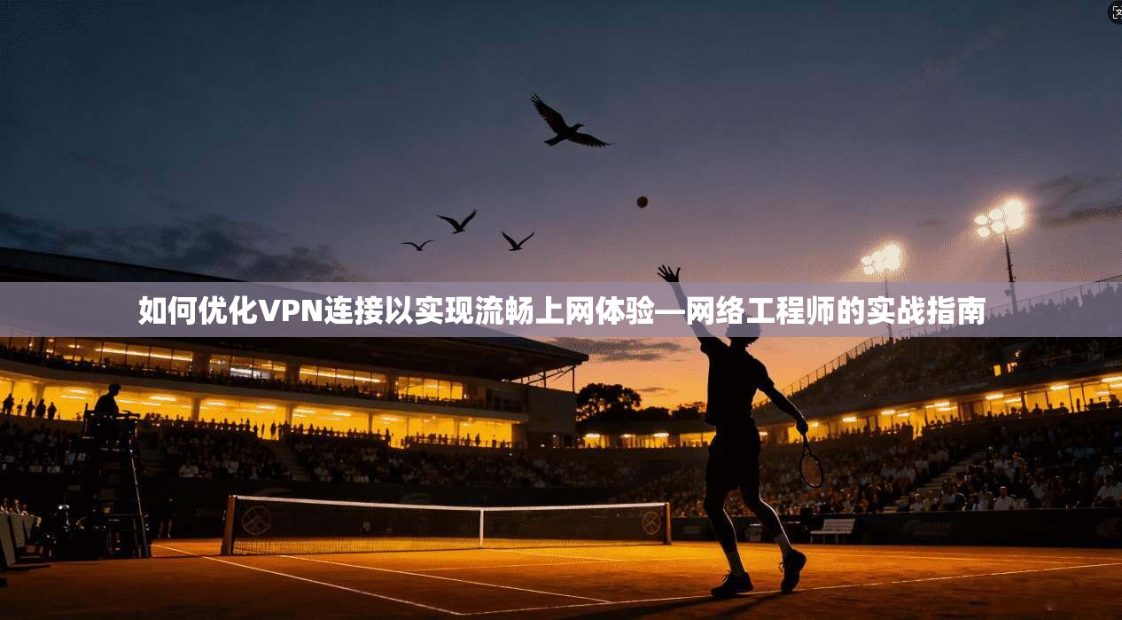 如何优化VPN连接以实现流畅上网体验—网络工程师的实战指南