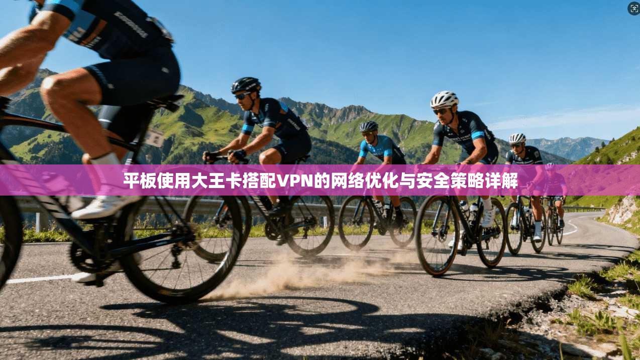 平板使用大王卡搭配VPN的网络优化与安全策略详解
