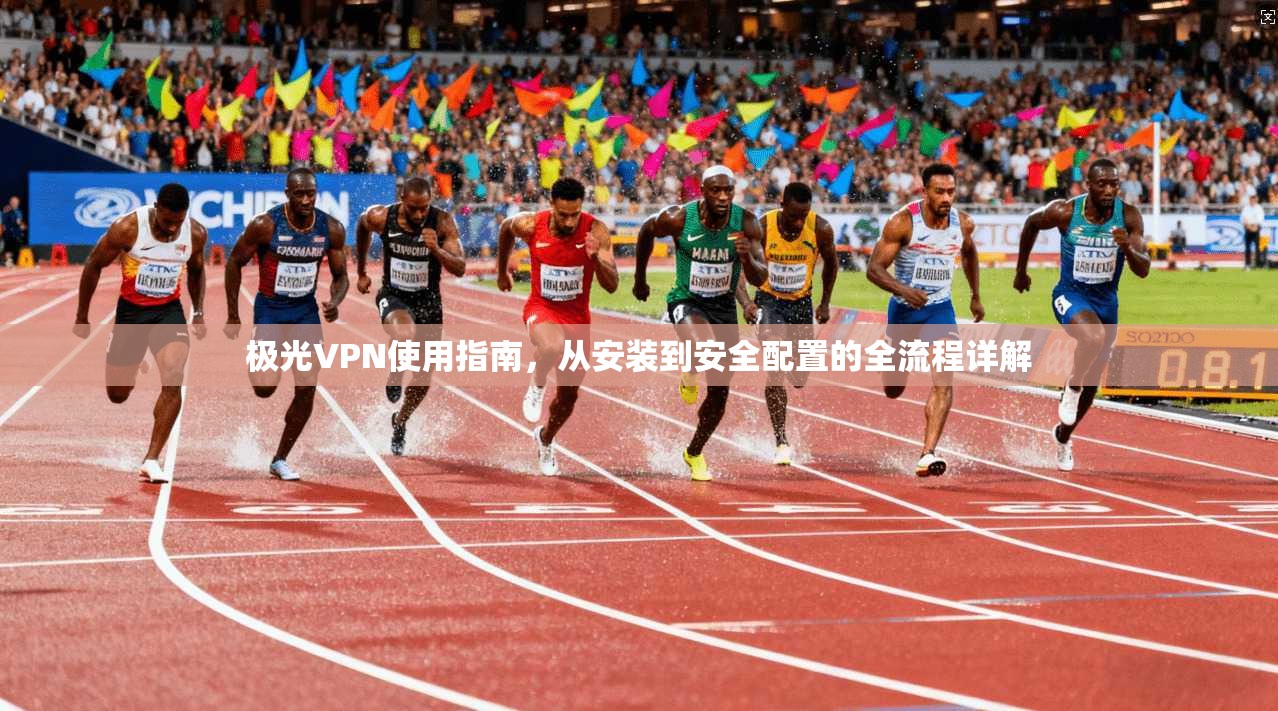 极光VPN使用指南，从安装到安全配置的全流程详解