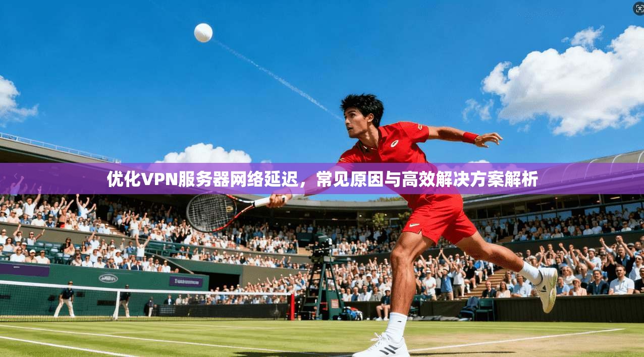 优化VPN服务器网络延迟,常见原因与高效解决方案解析