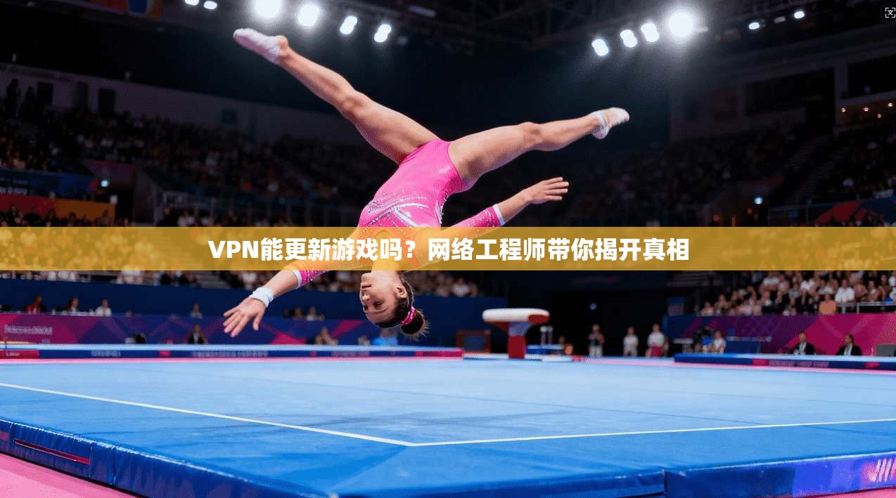 VPN能更新游戏吗?网络工程师带你揭开真相