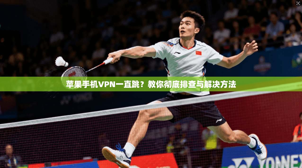 苹果手机VPN一直跳？教你彻底排查与解决方法