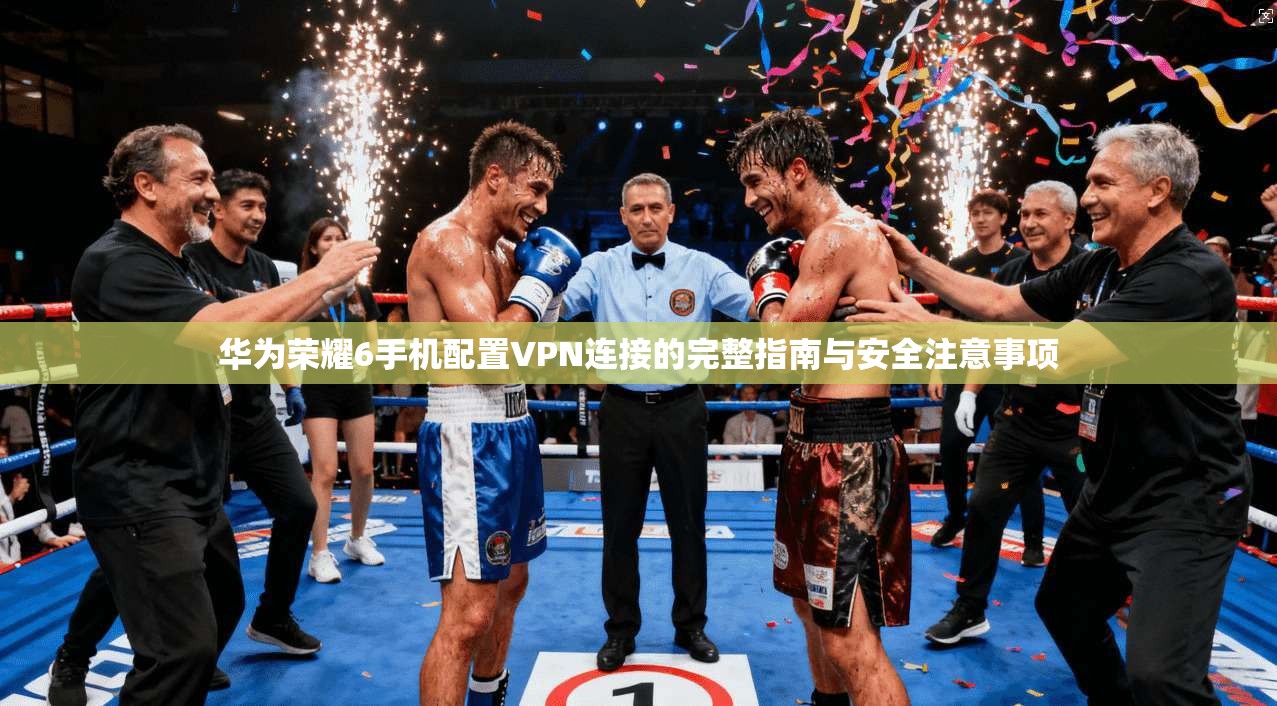 华为荣耀6手机配置VPN连接的完整指南与安全注意事项