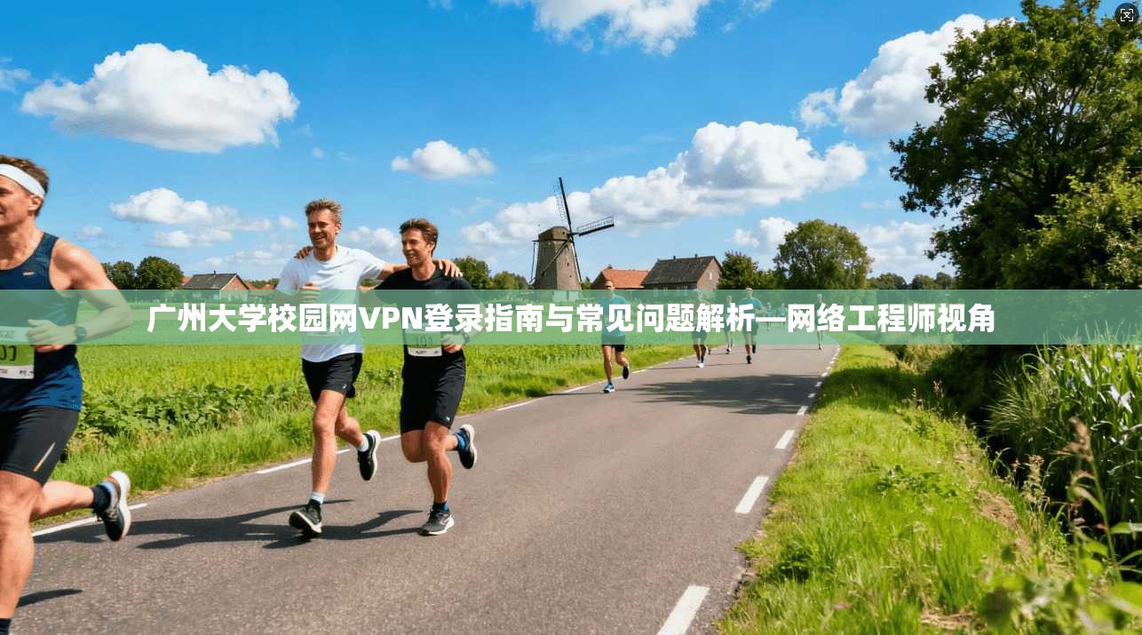 广州大学校园网VPN登录指南与常见问题解析—网络工程师视角