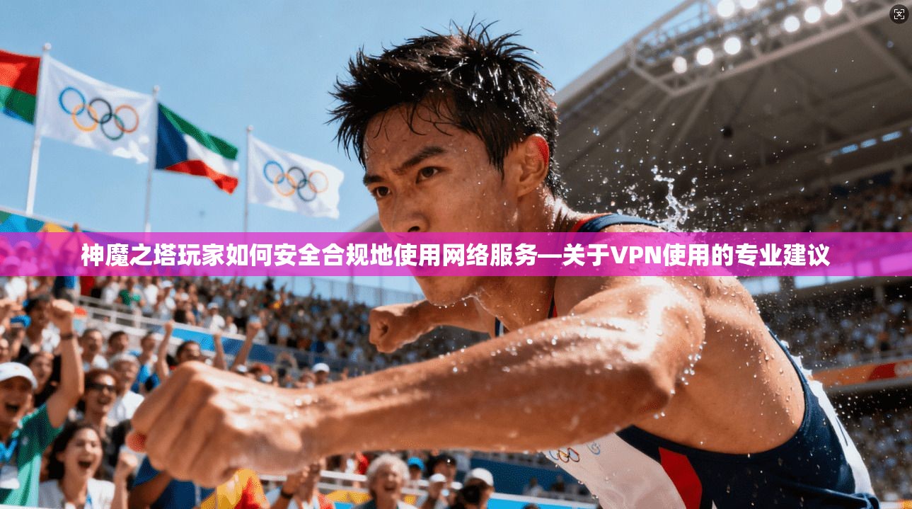 神魔之塔玩家如何安全合规地使用网络服务—关于VPN使用的专业建议