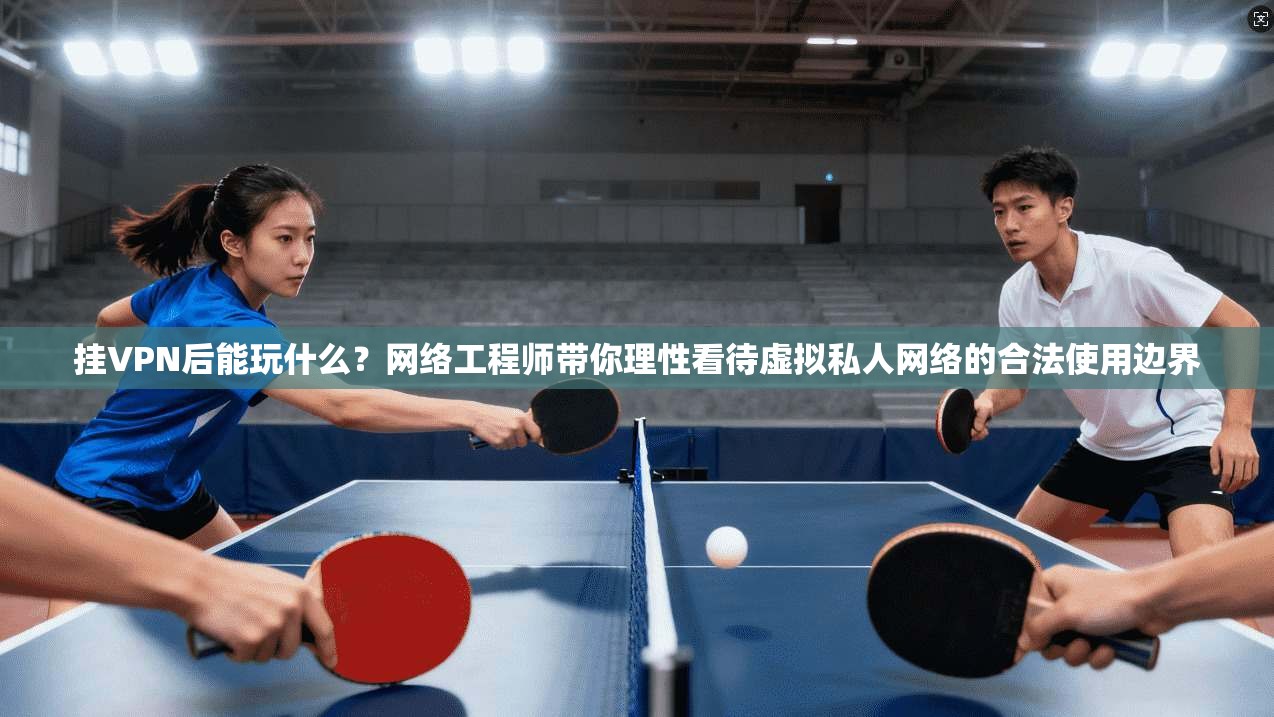 挂VPN后能玩什么？网络工程师带你理性看待虚拟私人网络的合法使用边界