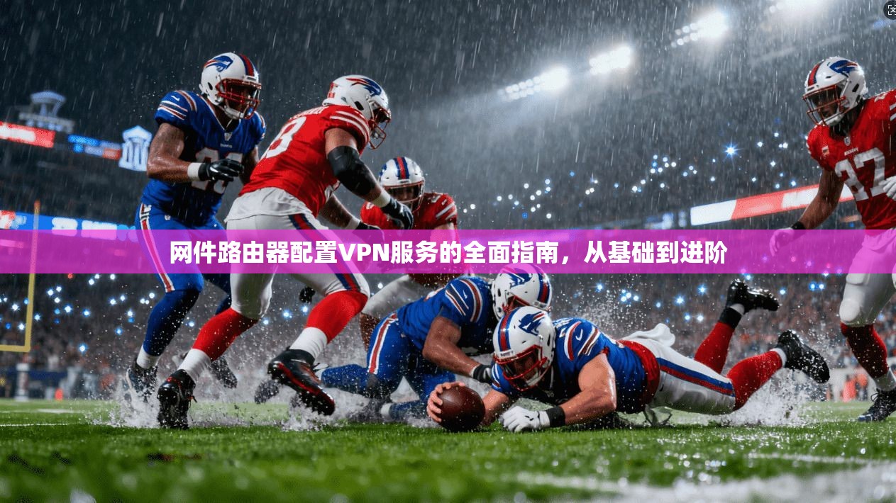 网件路由器配置VPN服务的全面指南，从基础到进阶