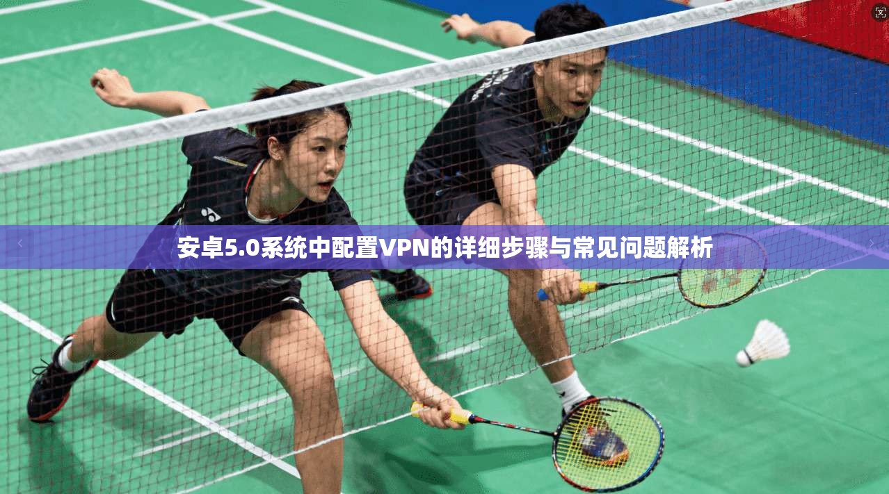 安卓5.0系统中配置VPN的详细步骤与常见问题解析