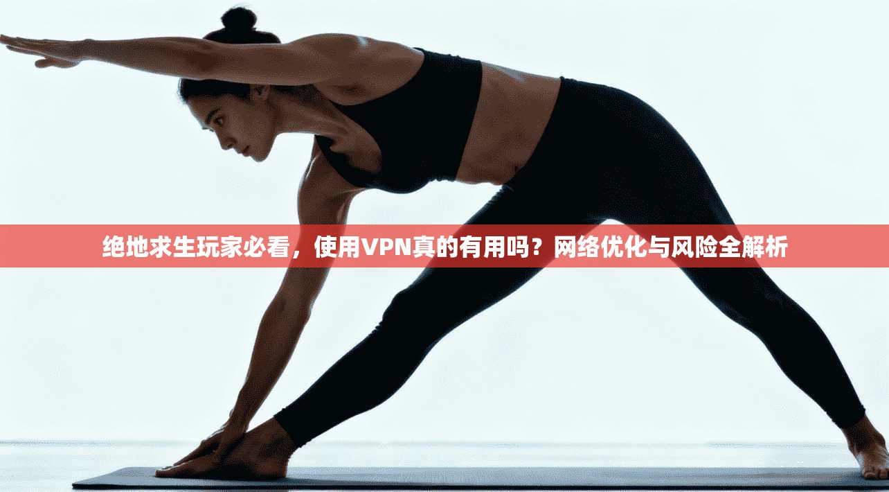 绝地求生玩家必看，使用VPN真的有用吗？网络优化与风险全解析