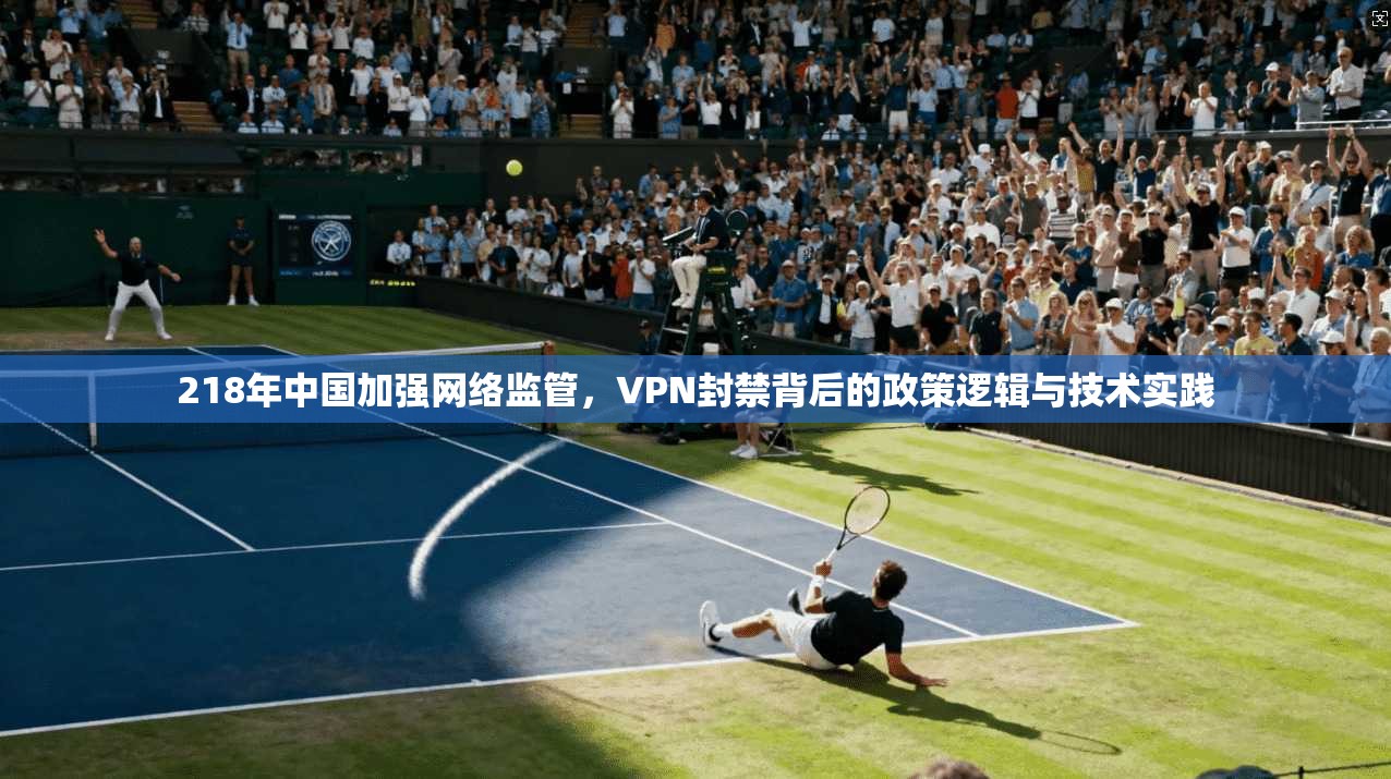 218年中国加强网络监管，VPN封禁背后的政策逻辑与技术实践
