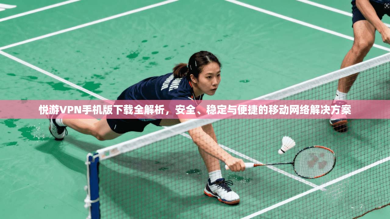 悦游VPN手机版下载全解析，安全、稳定与便捷的移动网络解决方案