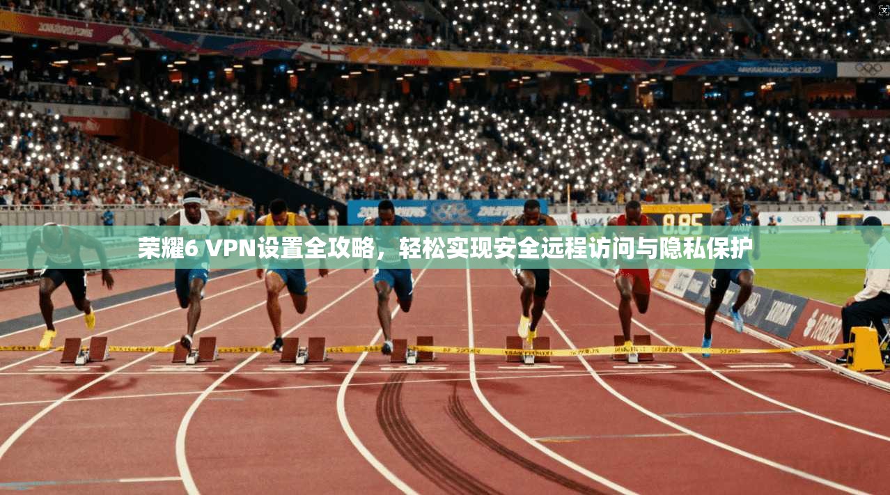 荣耀6 VPN设置全攻略，轻松实现安全远程访问与隐私保护
