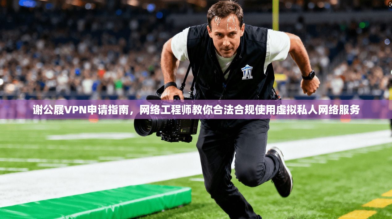 谢公屐VPN申请指南，网络工程师教你合法合规使用虚拟私人网络服务