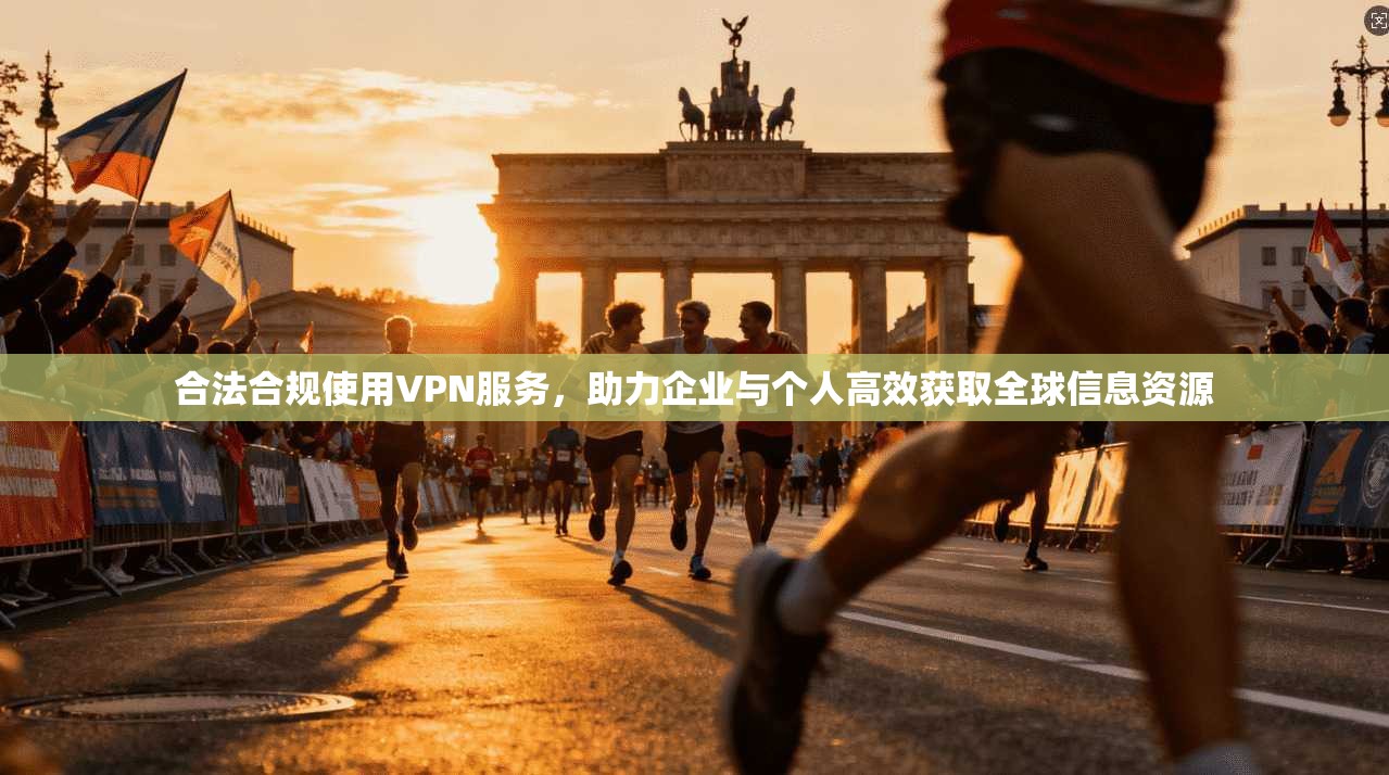 合法合规使用VPN服务，助力企业与个人高效获取全球信息资源