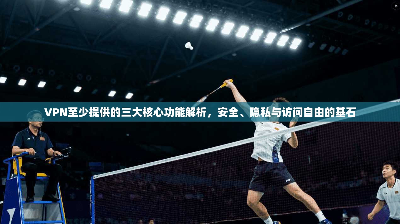 VPN至少提供的三大核心功能解析，安全、隐私与访问自由的基石
