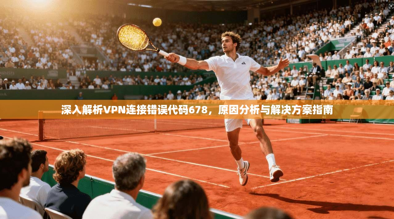 深入解析VPN连接错误代码678，原因分析与解决方案指南