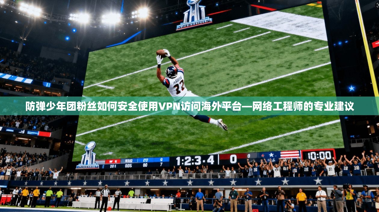 防弹少年团粉丝如何安全使用VPN访问海外平台—网络工程师的专业建议