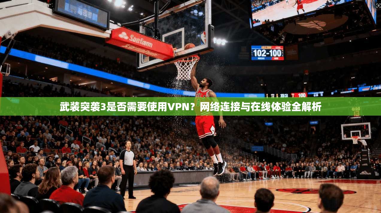 武装突袭3是否需要使用VPN？网络连接与在线体验全解析