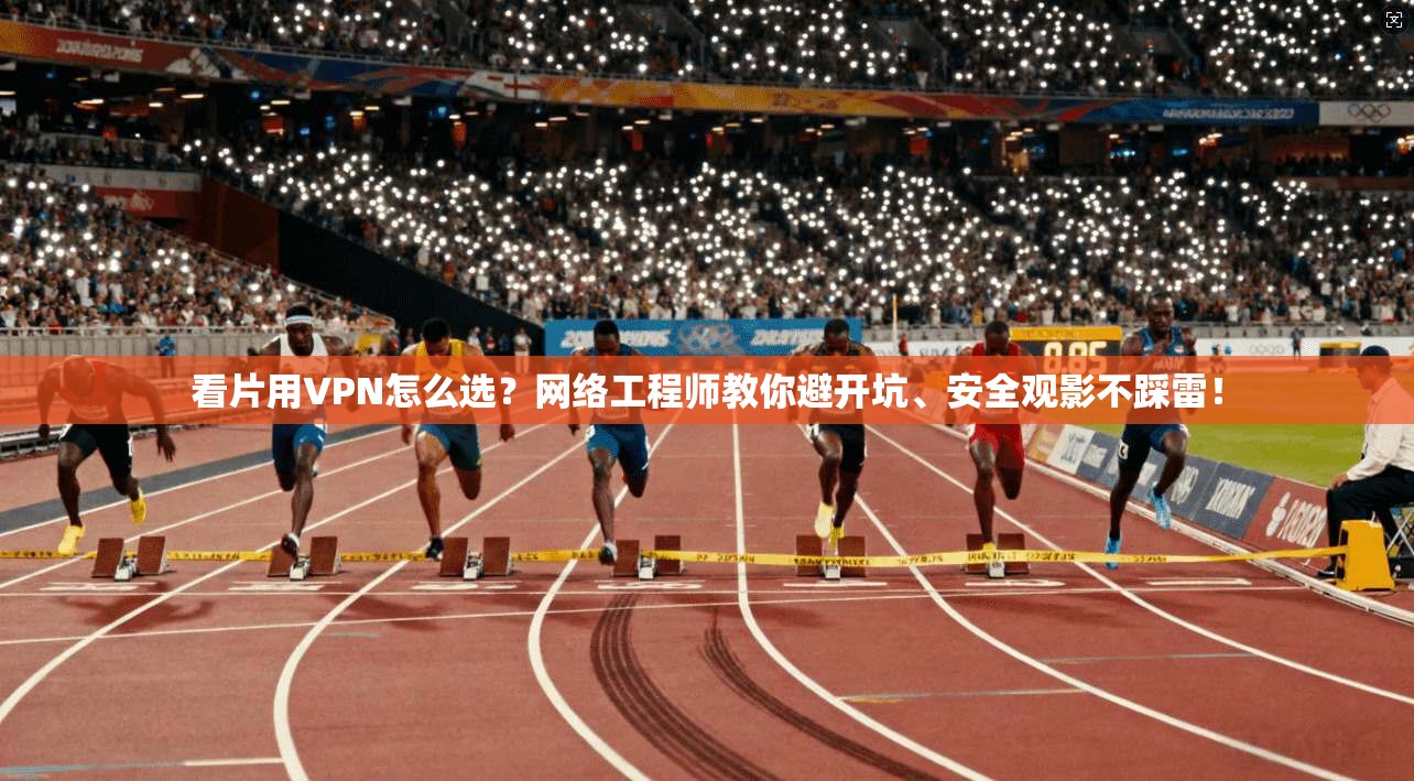 看片用VPN怎么选？网络工程师教你避开坑、安全观影不踩雷！