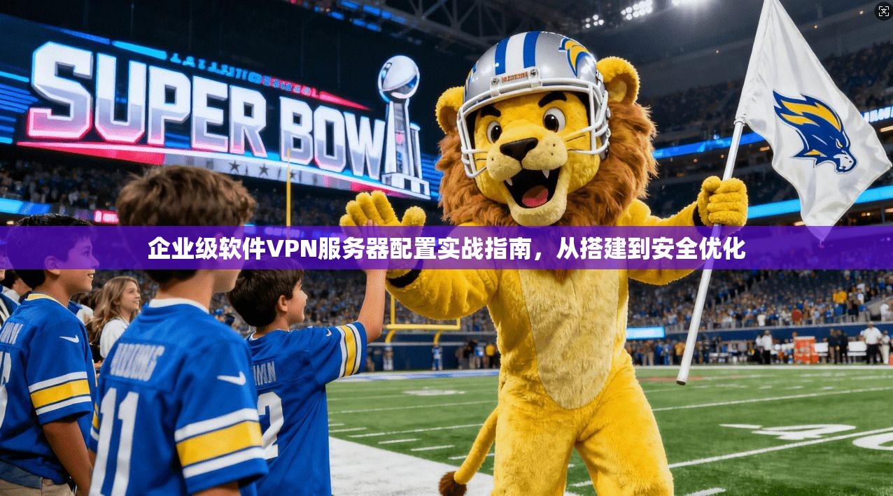 企业级软件VPN服务器配置实战指南,从搭建到安全优化