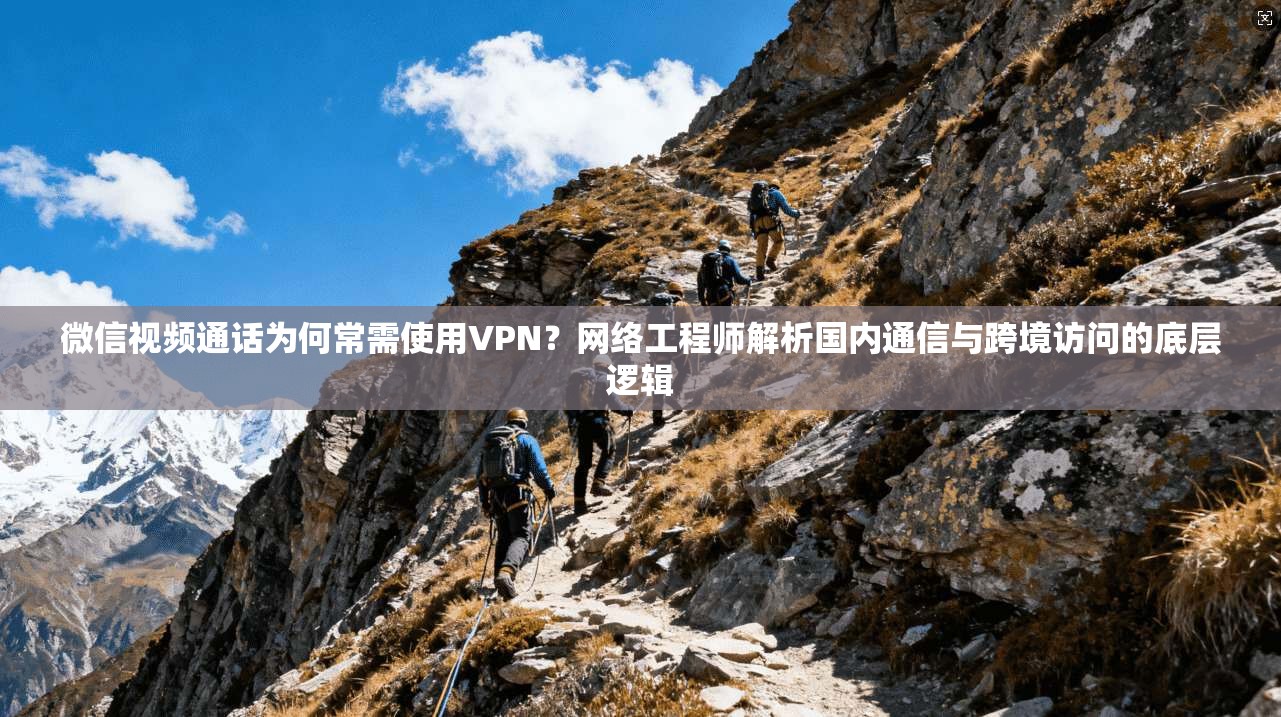 微信视频通话为何常需使用VPN？网络工程师解析国内通信与跨境访问的底层逻辑