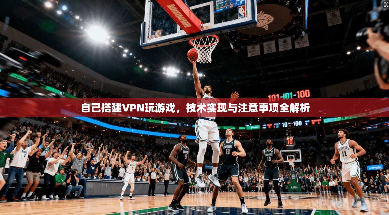 自己搭建VPN玩游戏，技术实现与注意事项全解析