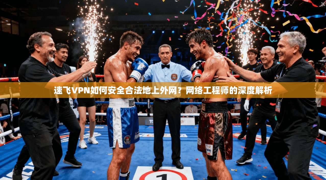 速飞VPN如何安全合法地上外网？网络工程师的深度解析