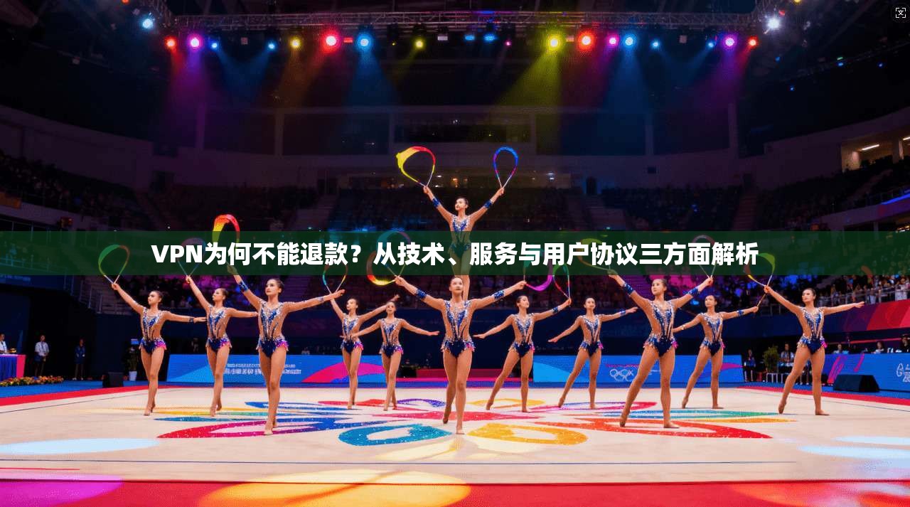 VPN为何不能退款？从技术、服务与用户协议三方面解析