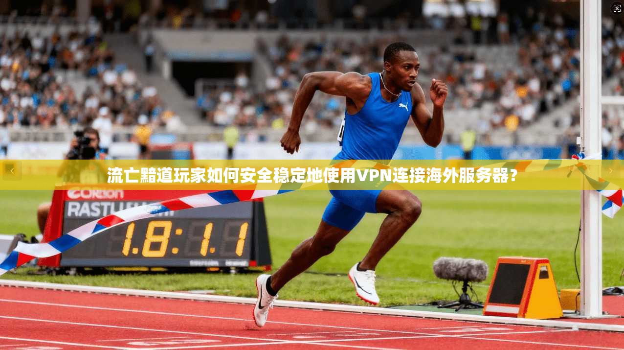 流亡黯道玩家如何安全稳定地使用VPN连接海外服务器？