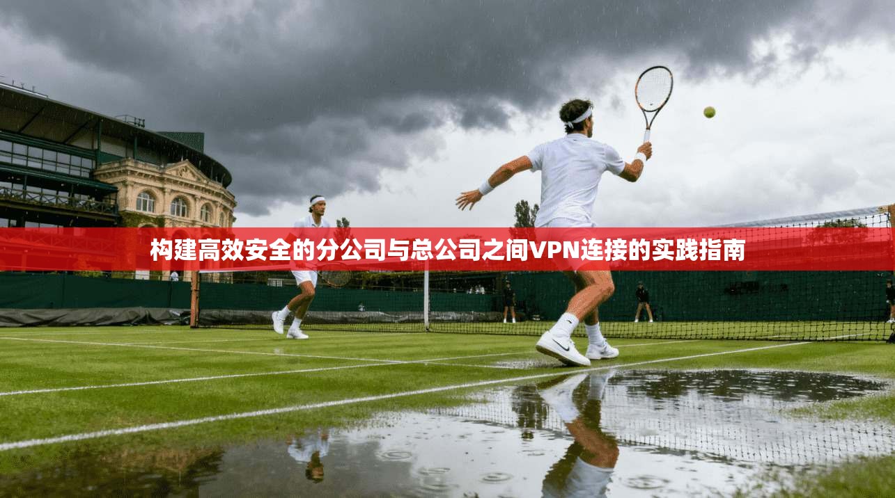 构建高效安全的分公司与总公司之间VPN连接的实践指南
